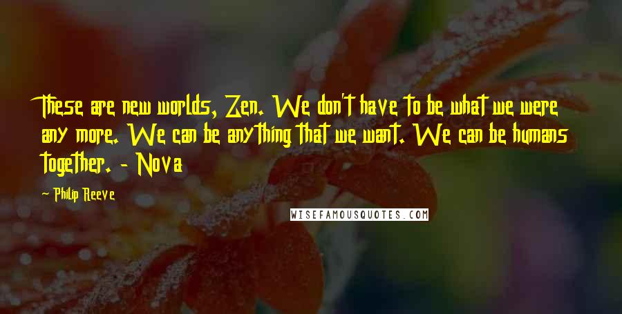 Philip Reeve Quotes: These are new worlds, Zen. We don't have to be what we were any more. We can be anything that we want. We can be humans together. - Nova