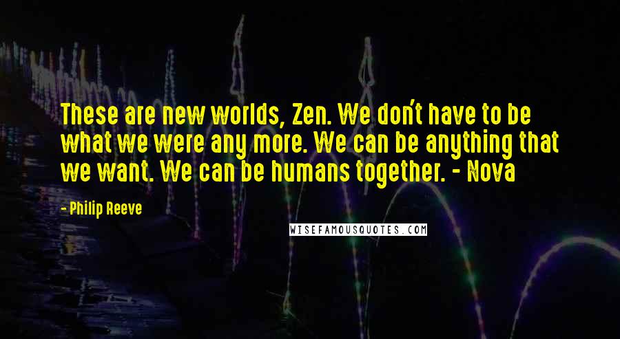 Philip Reeve Quotes: These are new worlds, Zen. We don't have to be what we were any more. We can be anything that we want. We can be humans together. - Nova