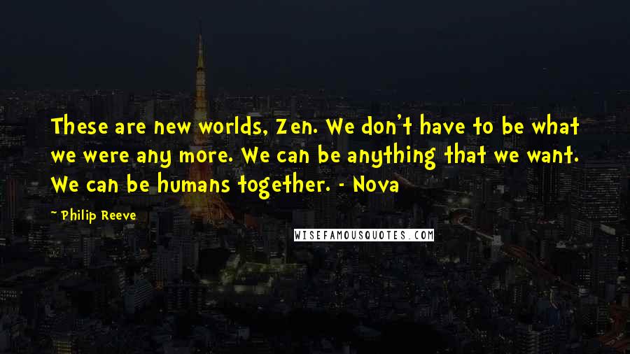 Philip Reeve Quotes: These are new worlds, Zen. We don't have to be what we were any more. We can be anything that we want. We can be humans together. - Nova