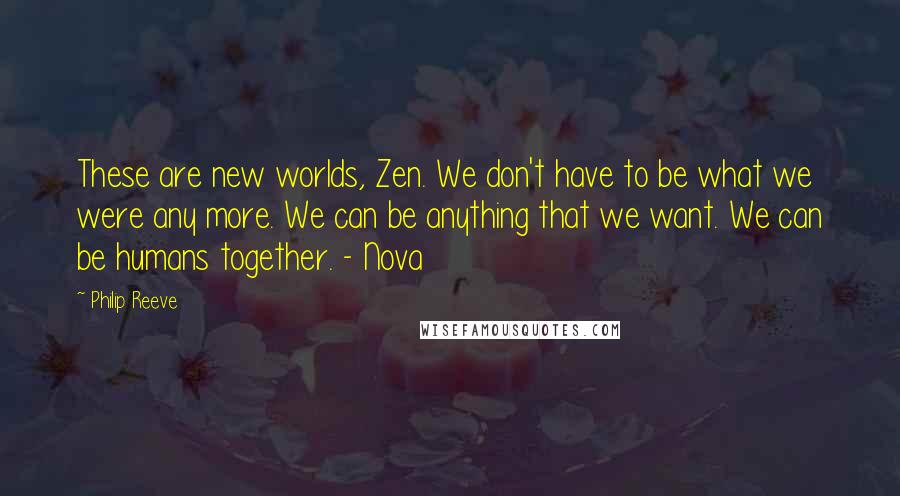 Philip Reeve Quotes: These are new worlds, Zen. We don't have to be what we were any more. We can be anything that we want. We can be humans together. - Nova