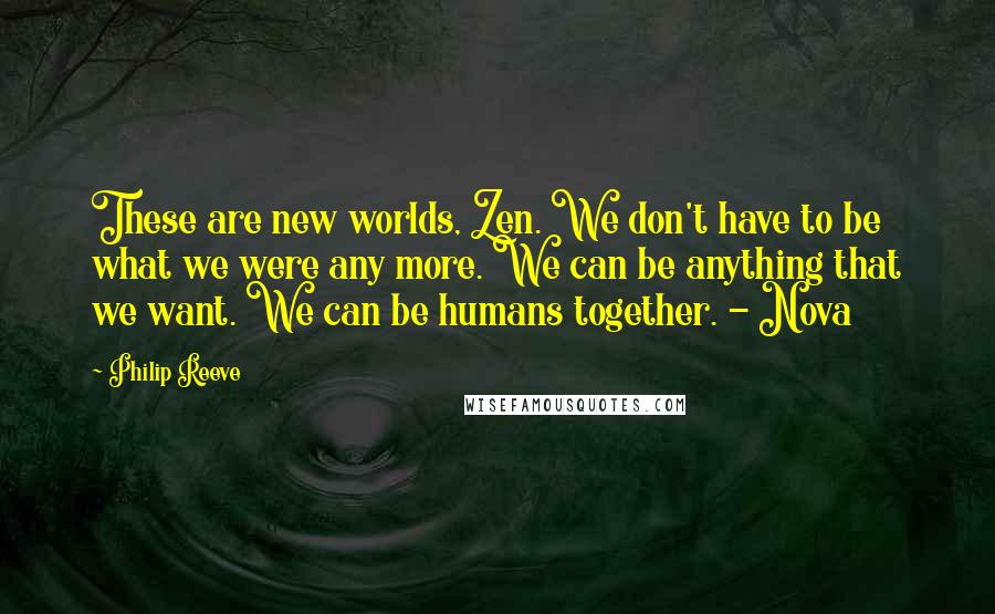 Philip Reeve Quotes: These are new worlds, Zen. We don't have to be what we were any more. We can be anything that we want. We can be humans together. - Nova