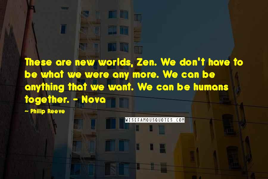 Philip Reeve Quotes: These are new worlds, Zen. We don't have to be what we were any more. We can be anything that we want. We can be humans together. - Nova
