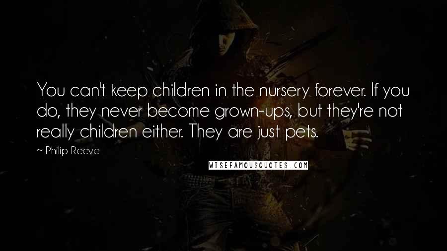 Philip Reeve Quotes: You can't keep children in the nursery forever. If you do, they never become grown-ups, but they're not really children either. They are just pets.