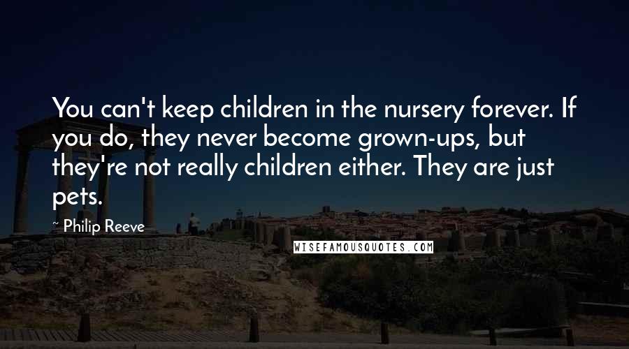 Philip Reeve Quotes: You can't keep children in the nursery forever. If you do, they never become grown-ups, but they're not really children either. They are just pets.