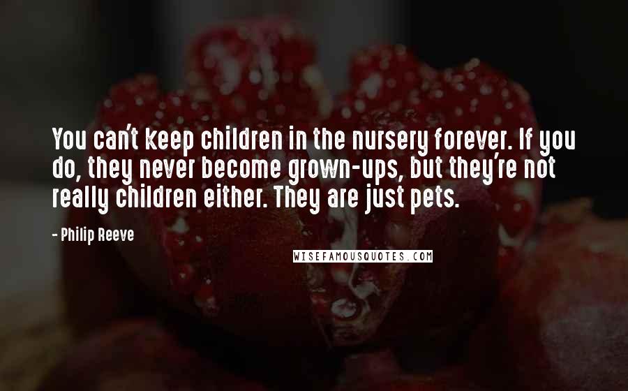 Philip Reeve Quotes: You can't keep children in the nursery forever. If you do, they never become grown-ups, but they're not really children either. They are just pets.