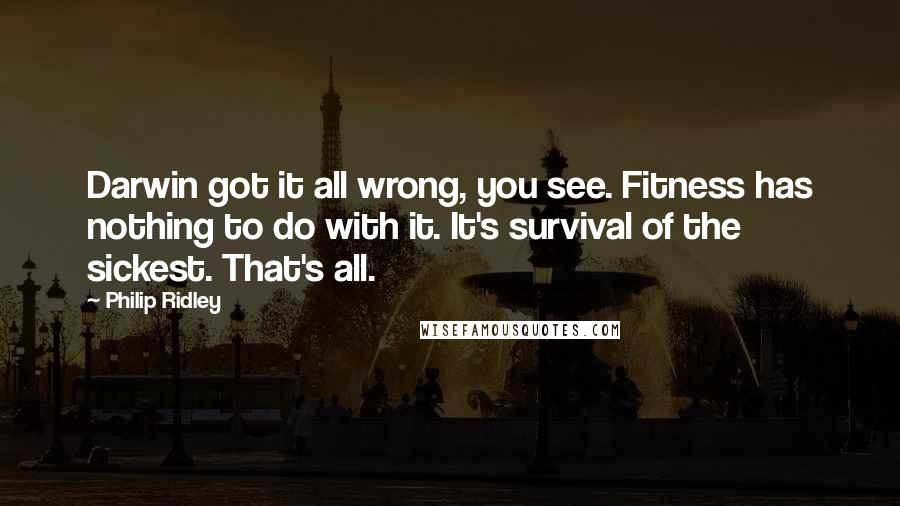 Philip Ridley Quotes: Darwin got it all wrong, you see. Fitness has nothing to do with it. It's survival of the sickest. That's all.