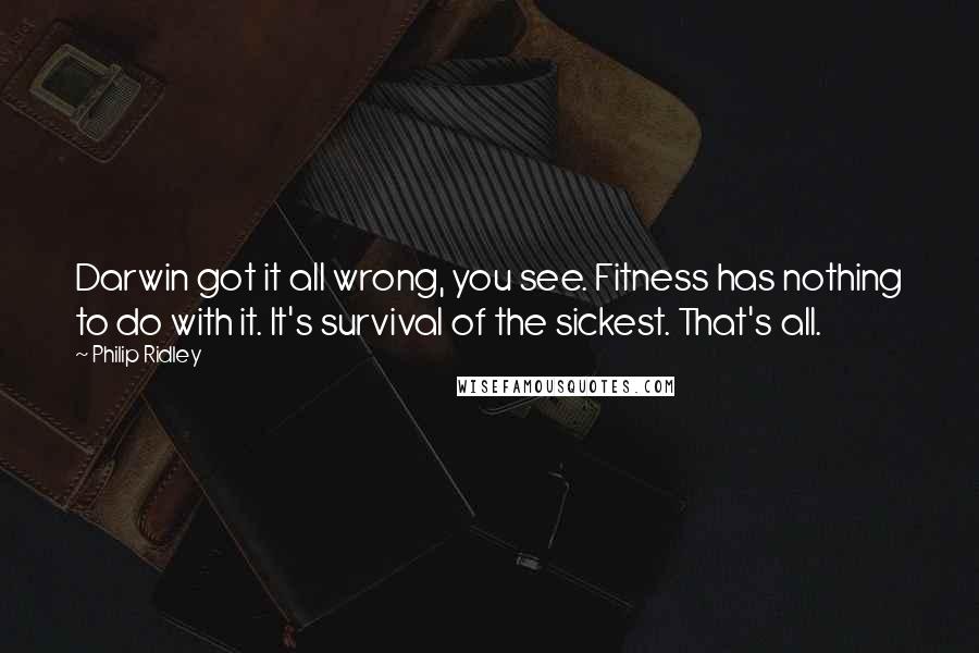 Philip Ridley Quotes: Darwin got it all wrong, you see. Fitness has nothing to do with it. It's survival of the sickest. That's all.