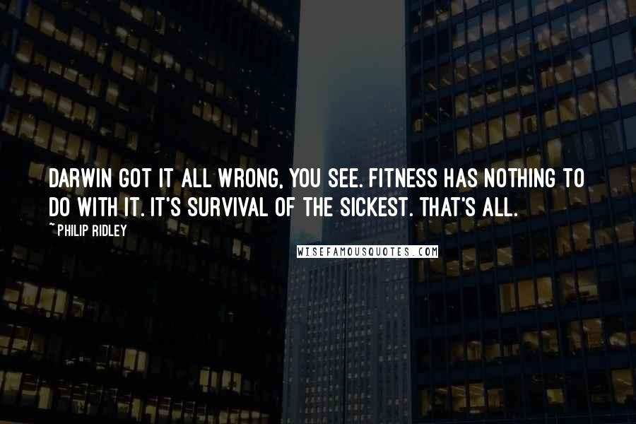 Philip Ridley Quotes: Darwin got it all wrong, you see. Fitness has nothing to do with it. It's survival of the sickest. That's all.