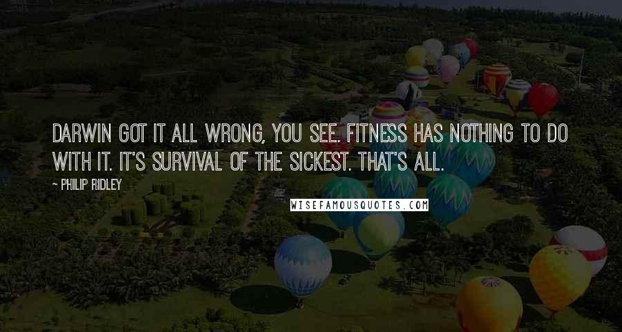 Philip Ridley Quotes: Darwin got it all wrong, you see. Fitness has nothing to do with it. It's survival of the sickest. That's all.