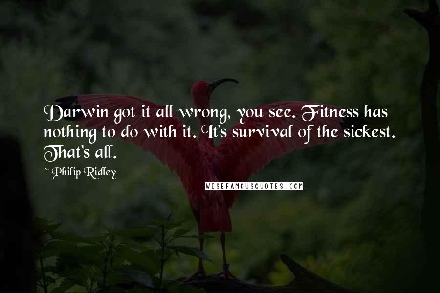 Philip Ridley Quotes: Darwin got it all wrong, you see. Fitness has nothing to do with it. It's survival of the sickest. That's all.