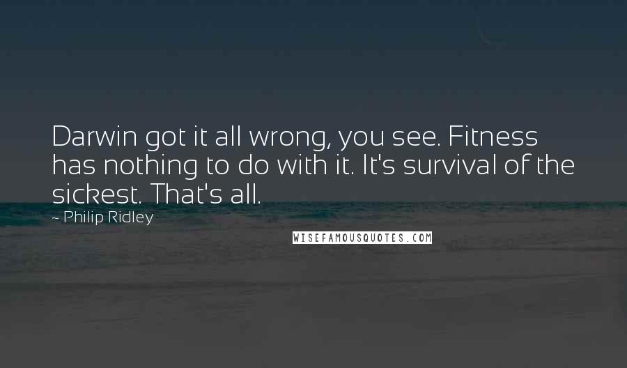 Philip Ridley Quotes: Darwin got it all wrong, you see. Fitness has nothing to do with it. It's survival of the sickest. That's all.