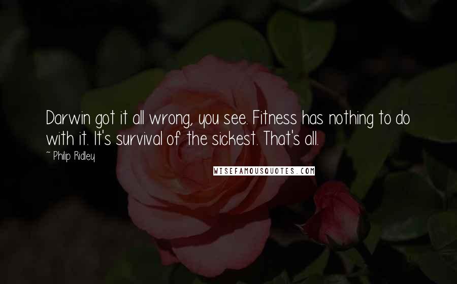 Philip Ridley Quotes: Darwin got it all wrong, you see. Fitness has nothing to do with it. It's survival of the sickest. That's all.