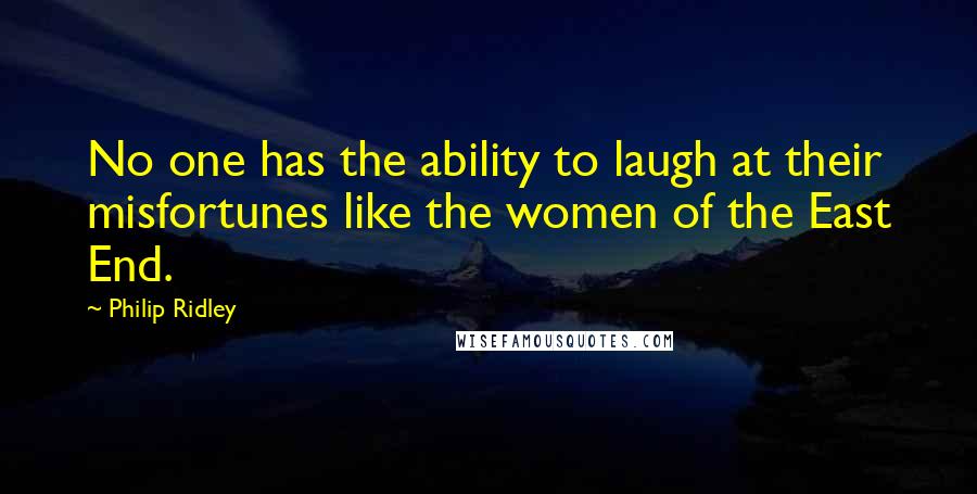 Philip Ridley Quotes: No one has the ability to laugh at their misfortunes like the women of the East End.