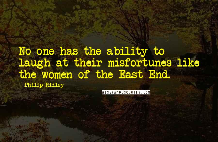 Philip Ridley Quotes: No one has the ability to laugh at their misfortunes like the women of the East End.