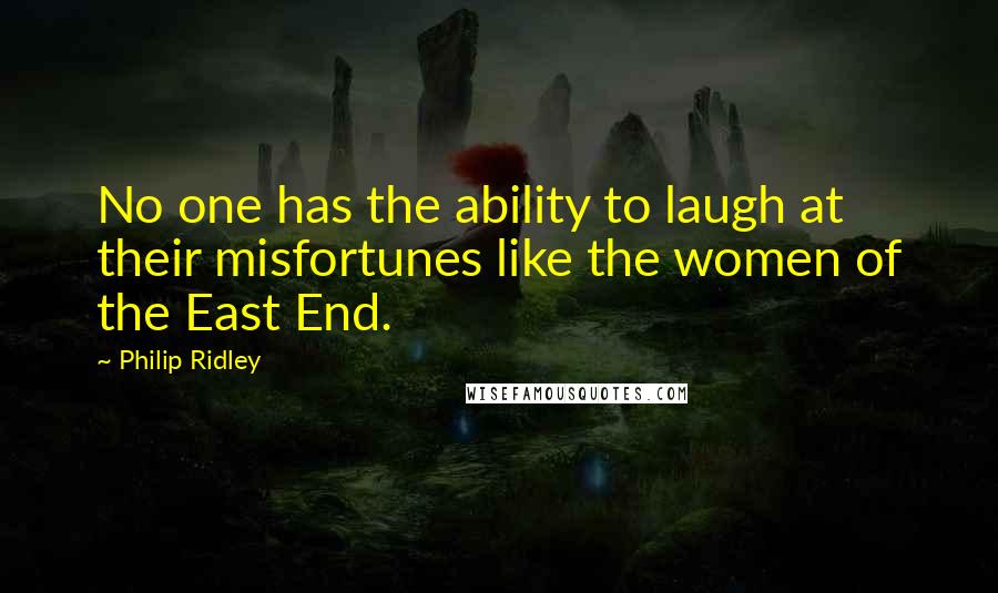 Philip Ridley Quotes: No one has the ability to laugh at their misfortunes like the women of the East End.