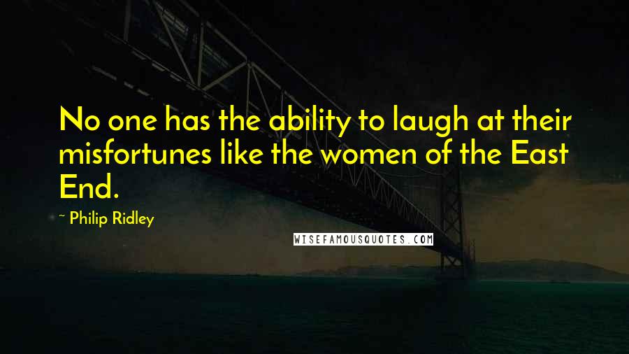 Philip Ridley Quotes: No one has the ability to laugh at their misfortunes like the women of the East End.