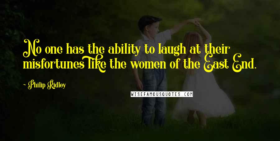 Philip Ridley Quotes: No one has the ability to laugh at their misfortunes like the women of the East End.