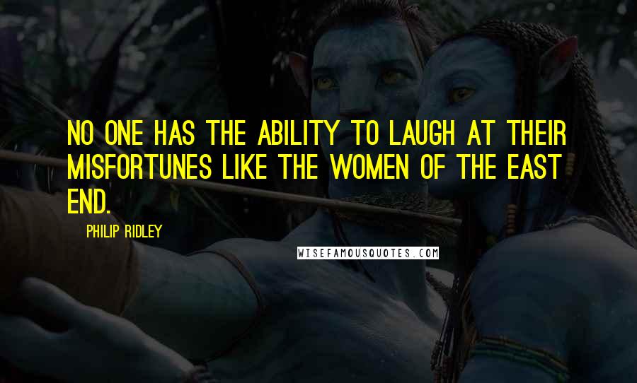 Philip Ridley Quotes: No one has the ability to laugh at their misfortunes like the women of the East End.