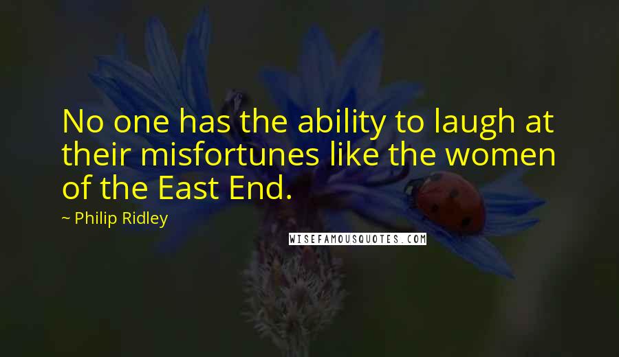 Philip Ridley Quotes: No one has the ability to laugh at their misfortunes like the women of the East End.