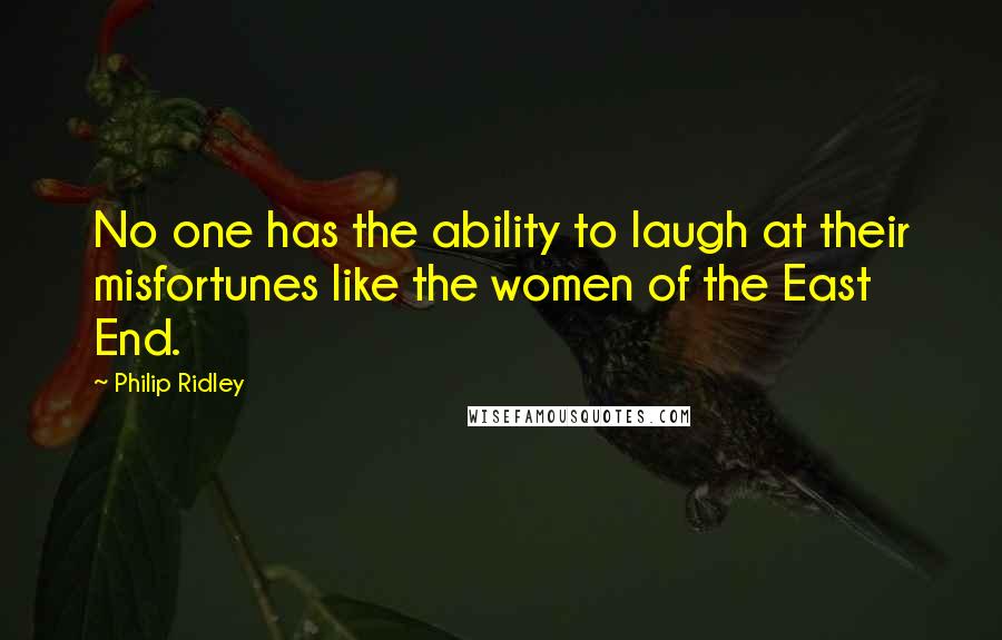 Philip Ridley Quotes: No one has the ability to laugh at their misfortunes like the women of the East End.