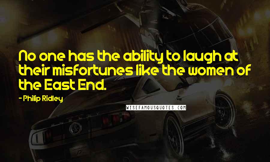 Philip Ridley Quotes: No one has the ability to laugh at their misfortunes like the women of the East End.