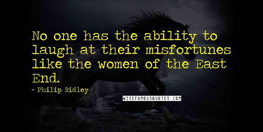 Philip Ridley Quotes: No one has the ability to laugh at their misfortunes like the women of the East End.