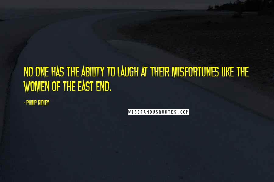 Philip Ridley Quotes: No one has the ability to laugh at their misfortunes like the women of the East End.