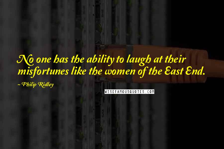 Philip Ridley Quotes: No one has the ability to laugh at their misfortunes like the women of the East End.