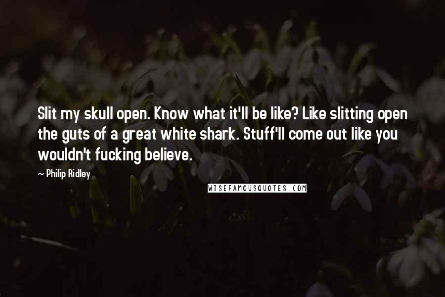 Philip Ridley Quotes: Slit my skull open. Know what it'll be like? Like slitting open the guts of a great white shark. Stuff'll come out like you wouldn't fucking believe.