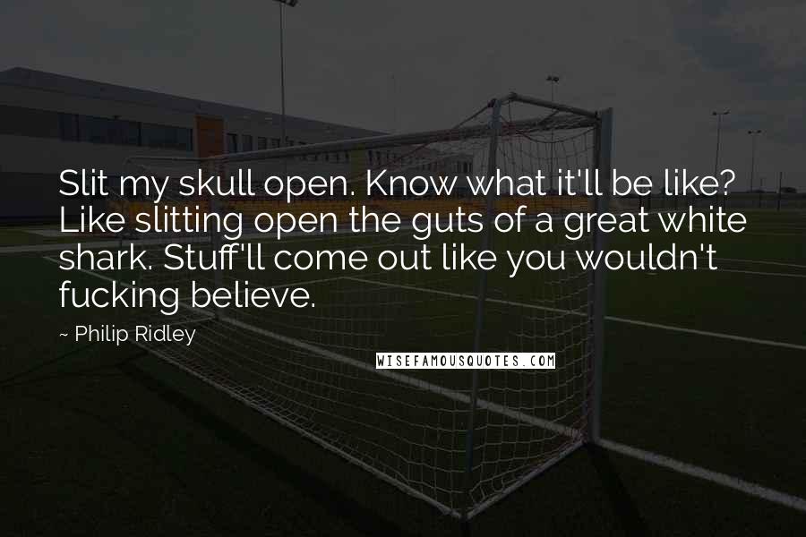 Philip Ridley Quotes: Slit my skull open. Know what it'll be like? Like slitting open the guts of a great white shark. Stuff'll come out like you wouldn't fucking believe.