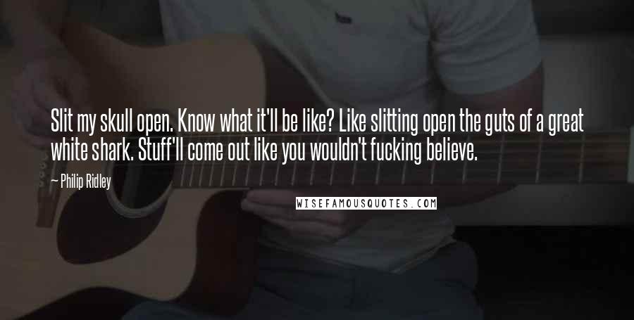 Philip Ridley Quotes: Slit my skull open. Know what it'll be like? Like slitting open the guts of a great white shark. Stuff'll come out like you wouldn't fucking believe.