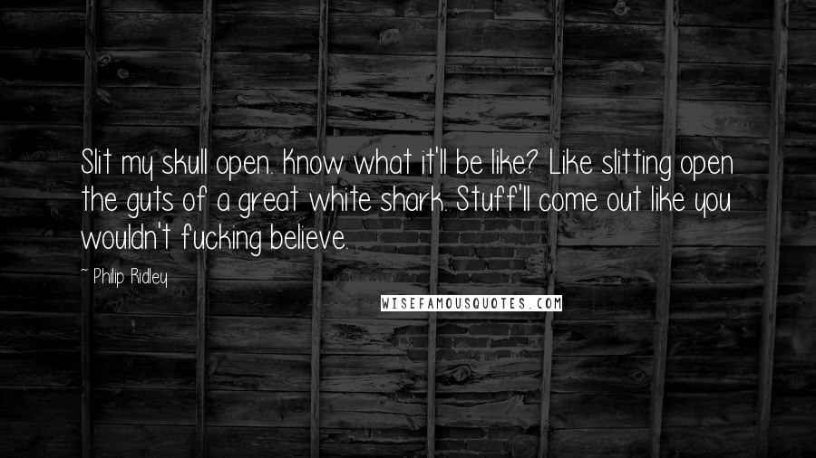 Philip Ridley Quotes: Slit my skull open. Know what it'll be like? Like slitting open the guts of a great white shark. Stuff'll come out like you wouldn't fucking believe.