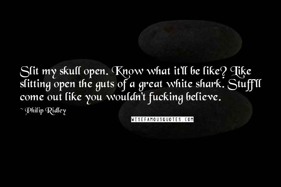 Philip Ridley Quotes: Slit my skull open. Know what it'll be like? Like slitting open the guts of a great white shark. Stuff'll come out like you wouldn't fucking believe.