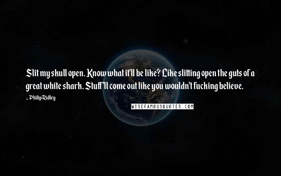 Philip Ridley Quotes: Slit my skull open. Know what it'll be like? Like slitting open the guts of a great white shark. Stuff'll come out like you wouldn't fucking believe.