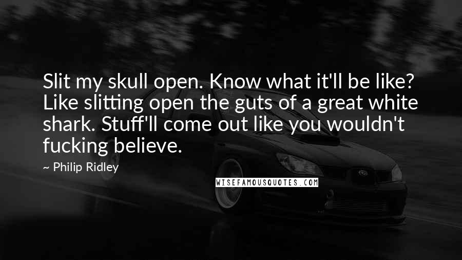 Philip Ridley Quotes: Slit my skull open. Know what it'll be like? Like slitting open the guts of a great white shark. Stuff'll come out like you wouldn't fucking believe.