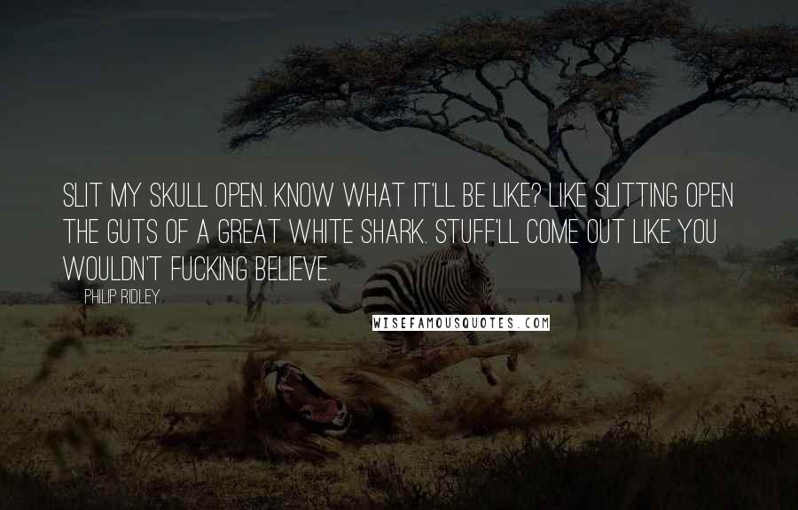 Philip Ridley Quotes: Slit my skull open. Know what it'll be like? Like slitting open the guts of a great white shark. Stuff'll come out like you wouldn't fucking believe.