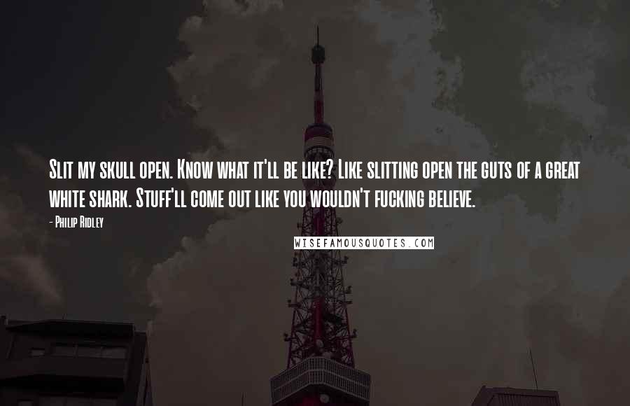 Philip Ridley Quotes: Slit my skull open. Know what it'll be like? Like slitting open the guts of a great white shark. Stuff'll come out like you wouldn't fucking believe.