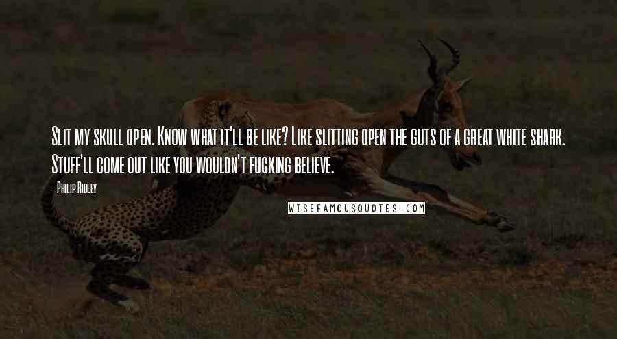 Philip Ridley Quotes: Slit my skull open. Know what it'll be like? Like slitting open the guts of a great white shark. Stuff'll come out like you wouldn't fucking believe.