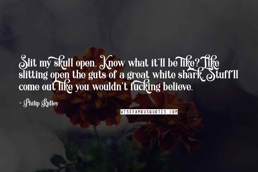 Philip Ridley Quotes: Slit my skull open. Know what it'll be like? Like slitting open the guts of a great white shark. Stuff'll come out like you wouldn't fucking believe.