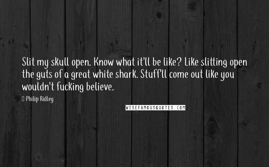 Philip Ridley Quotes: Slit my skull open. Know what it'll be like? Like slitting open the guts of a great white shark. Stuff'll come out like you wouldn't fucking believe.