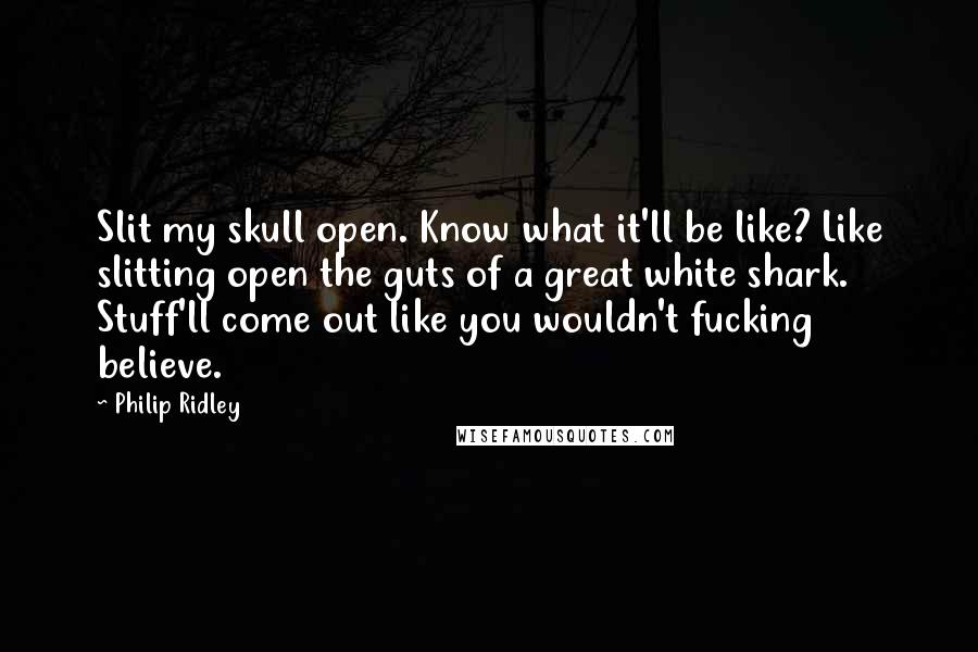 Philip Ridley Quotes: Slit my skull open. Know what it'll be like? Like slitting open the guts of a great white shark. Stuff'll come out like you wouldn't fucking believe.