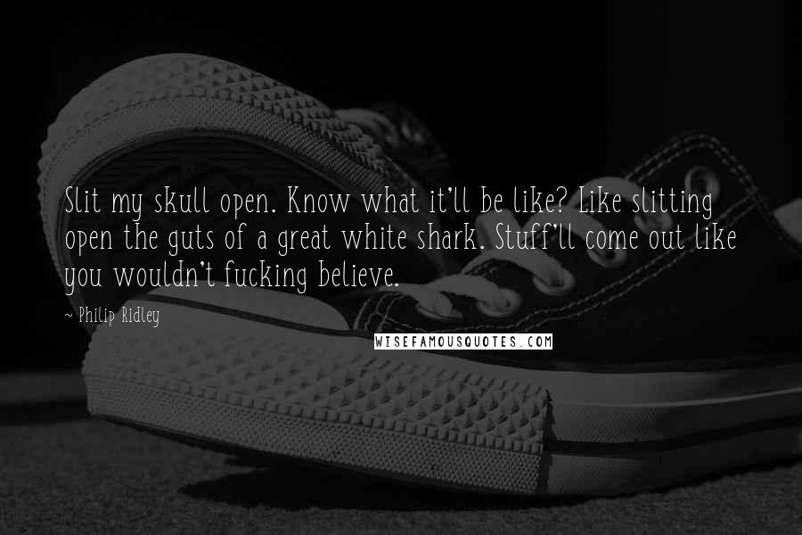 Philip Ridley Quotes: Slit my skull open. Know what it'll be like? Like slitting open the guts of a great white shark. Stuff'll come out like you wouldn't fucking believe.