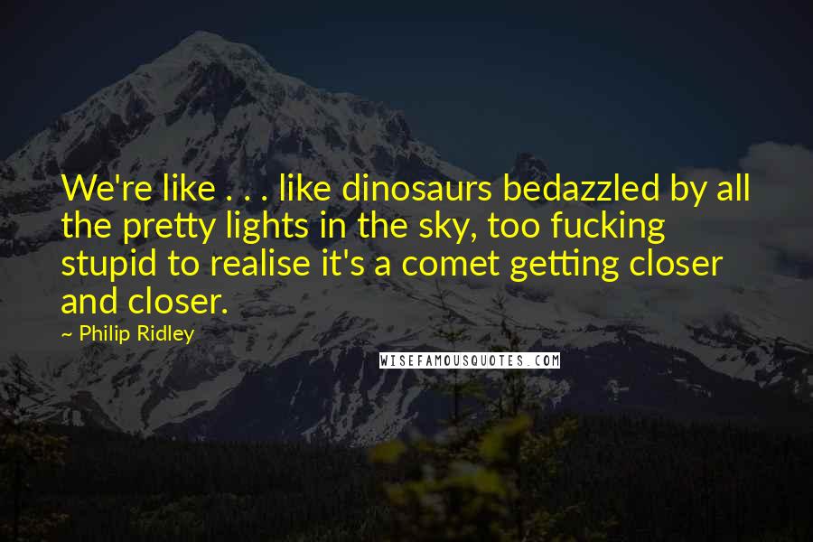 Philip Ridley Quotes: We're like . . . like dinosaurs bedazzled by all the pretty lights in the sky, too fucking stupid to realise it's a comet getting closer and closer.