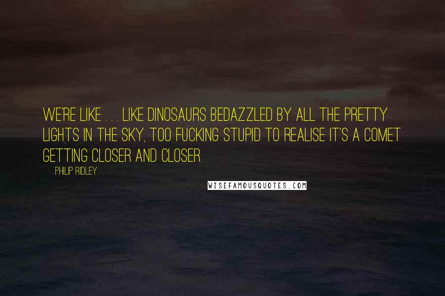Philip Ridley Quotes: We're like . . . like dinosaurs bedazzled by all the pretty lights in the sky, too fucking stupid to realise it's a comet getting closer and closer.