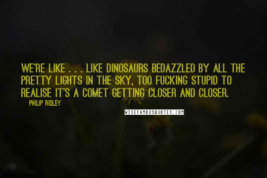 Philip Ridley Quotes: We're like . . . like dinosaurs bedazzled by all the pretty lights in the sky, too fucking stupid to realise it's a comet getting closer and closer.