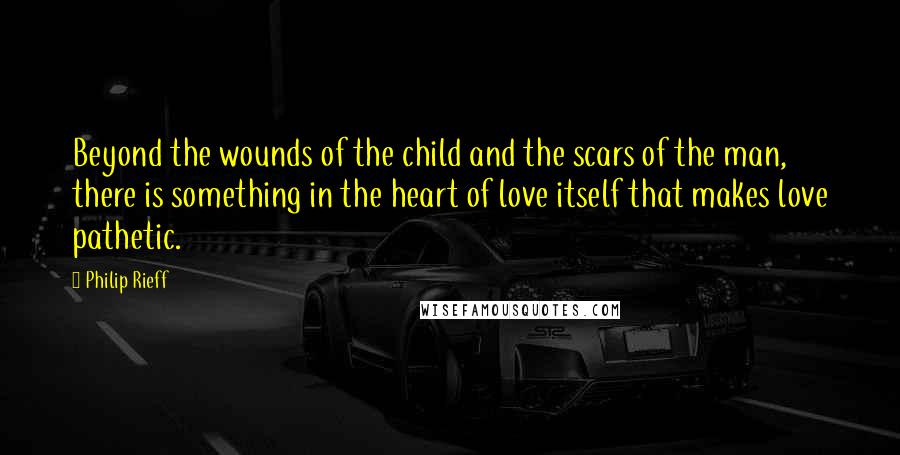 Philip Rieff Quotes: Beyond the wounds of the child and the scars of the man, there is something in the heart of love itself that makes love pathetic.