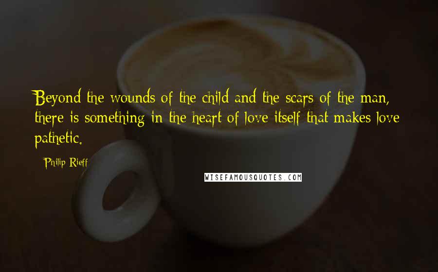 Philip Rieff Quotes: Beyond the wounds of the child and the scars of the man, there is something in the heart of love itself that makes love pathetic.