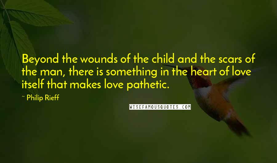 Philip Rieff Quotes: Beyond the wounds of the child and the scars of the man, there is something in the heart of love itself that makes love pathetic.