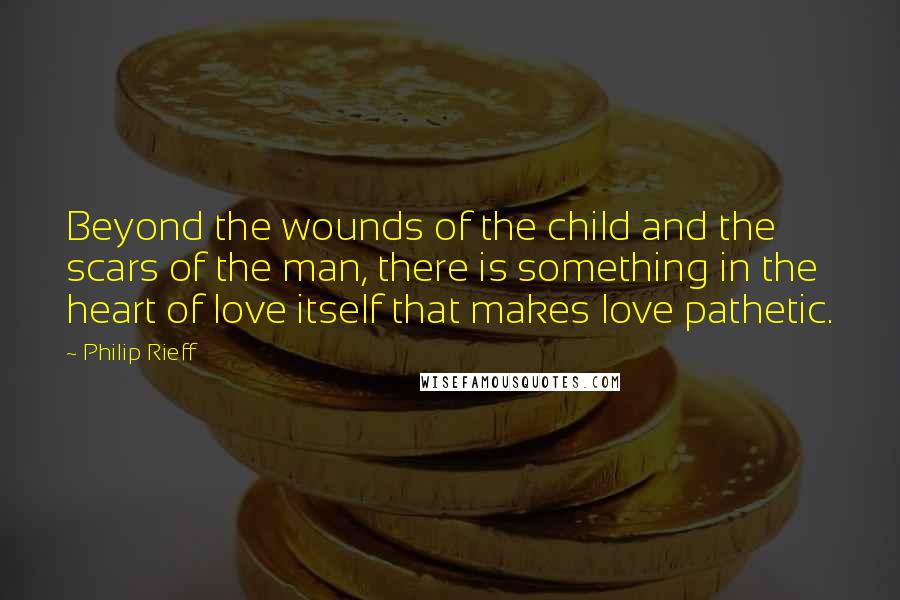 Philip Rieff Quotes: Beyond the wounds of the child and the scars of the man, there is something in the heart of love itself that makes love pathetic.