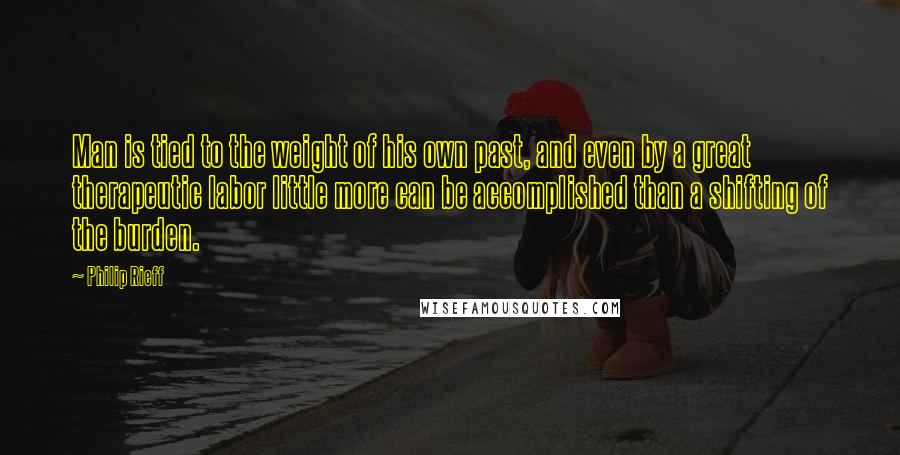 Philip Rieff Quotes: Man is tied to the weight of his own past, and even by a great therapeutic labor little more can be accomplished than a shifting of the burden.